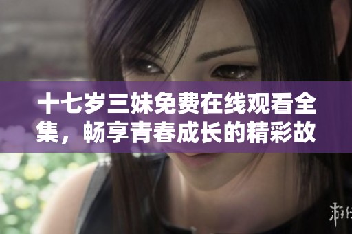十七岁三妹免费在线观看全集，畅享青春成长的精彩故事与情感冲突
