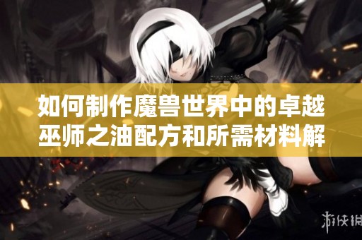 如何制作魔兽世界中的卓越巫师之油配方和所需材料解析