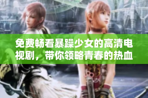 免费畅看暴躁少女的高清电视剧，带你领略青春的热血与成长