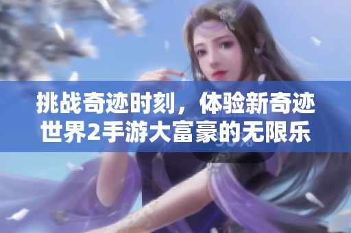 挑战奇迹时刻，体验新奇迹世界2手游大富豪的无限乐趣