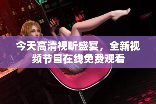 今天高清视听盛宴，全新视频节目在线免费观看