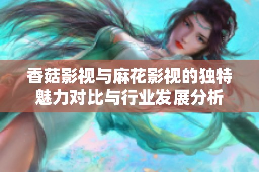 香菇影视与麻花影视的独特魅力对比与行业发展分析