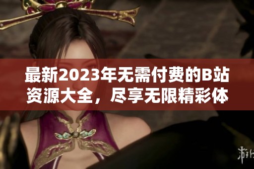 最新2023年无需付费的B站资源大全，尽享无限精彩体验