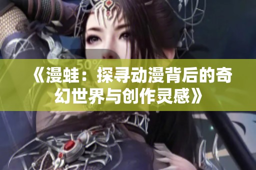 《漫蛙：探寻动漫背后的奇幻世界与创作灵感》