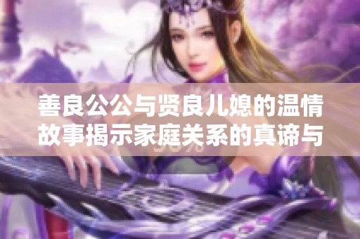 善良公公与贤良儿媳的温情故事揭示家庭关系的真谛与美好