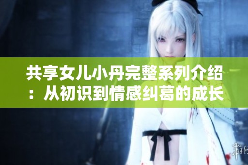 共享女儿小丹完整系列介绍：从初识到情感纠葛的成长之旅