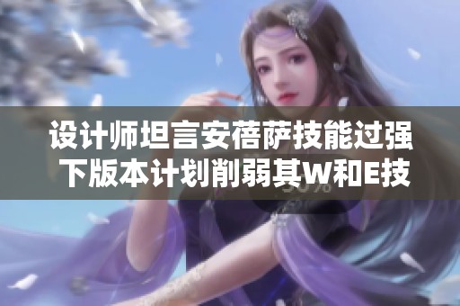 设计师坦言安蓓萨技能过强 下版本计划削弱其W和E技能