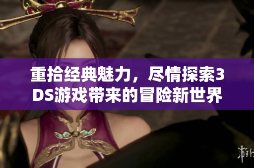 重拾经典魅力，尽情探索3DS游戏带来的冒险新世界