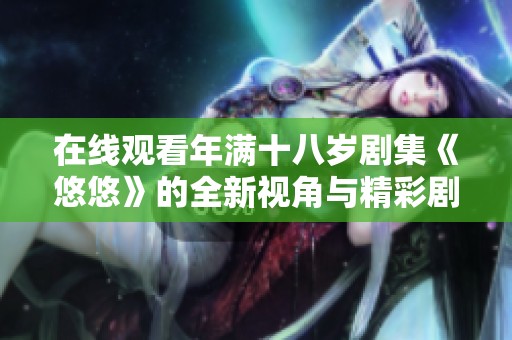 在线观看年满十八岁剧集《悠悠》的全新视角与精彩剧情分析