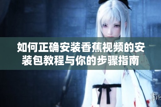 如何正确安装香蕉视频的安装包教程与你的步骤指南