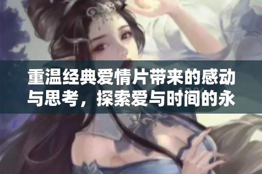 重温经典爱情片带来的感动与思考，探索爱与时间的永恒交织