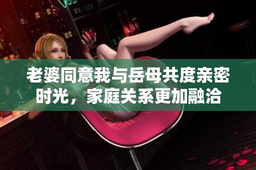 老婆同意我与岳母共度亲密时光，家庭关系更加融洽