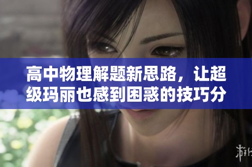 高中物理解题新思路，让超级玛丽也感到困惑的技巧分享