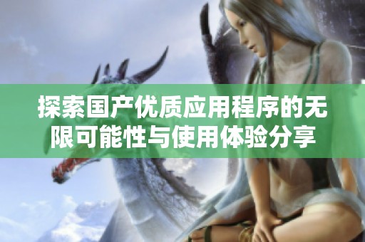 探索国产优质应用程序的无限可能性与使用体验分享