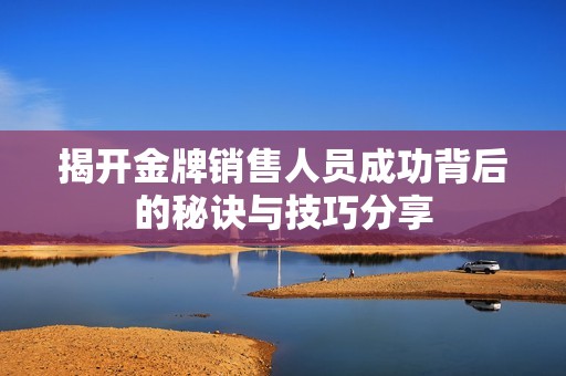 揭开金牌销售人员成功背后的秘诀与技巧分享