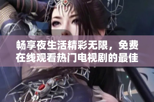 畅享夜生活精彩无限，免费在线观看热门电视剧的最佳选择
