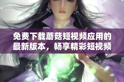 免费下载蘑菇短视频应用的最新版本，畅享精彩短视频内容