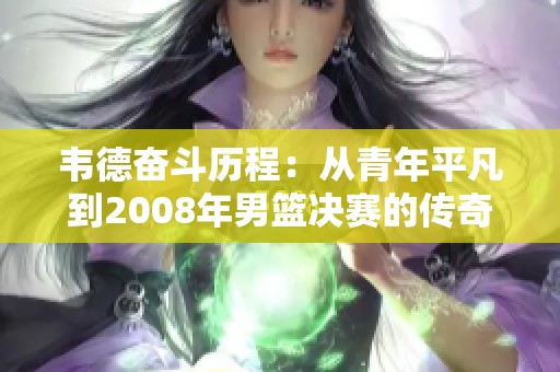 韦德奋斗历程：从青年平凡到2008年男篮决赛的传奇巨星