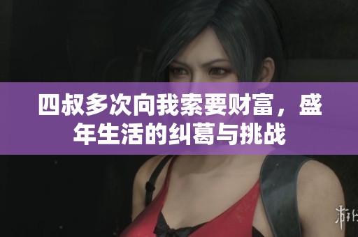 四叔多次向我索要财富，盛年生活的纠葛与挑战