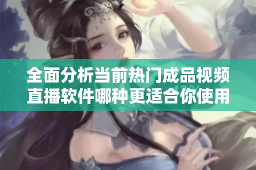 全面分析当前热门成品视频直播软件哪种更适合你使用