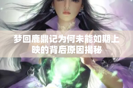 梦回鹿鼎记为何未能如期上映的背后原因揭秘