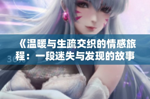 《温暖与生疏交织的情感旅程：一段迷失与发现的故事》