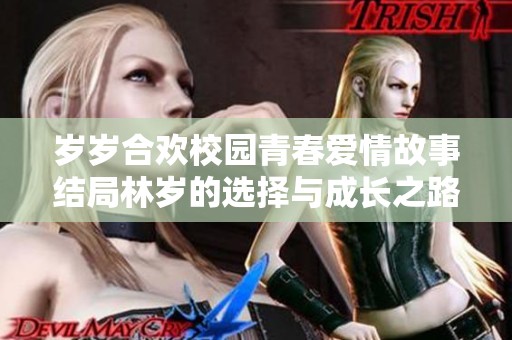 岁岁合欢校园青春爱情故事结局林岁的选择与成长之路