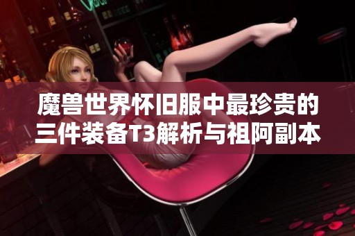 魔兽世界怀旧服中最珍贵的三件装备T3解析与祖阿副本展望