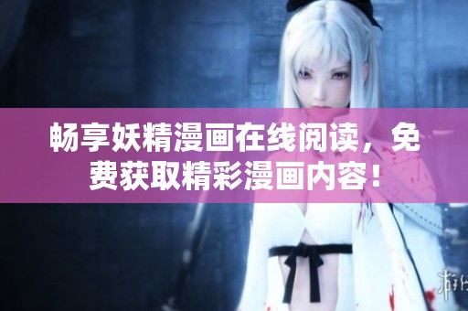 畅享妖精漫画在线阅读，免费获取精彩漫画内容！