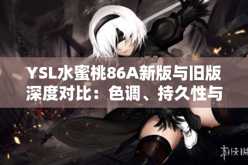 YSL水蜜桃86A新版与旧版深度对比：色调、持久性与妆效全解析