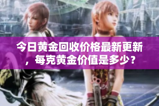 今日黄金回收价格最新更新，每克黄金价值是多少？