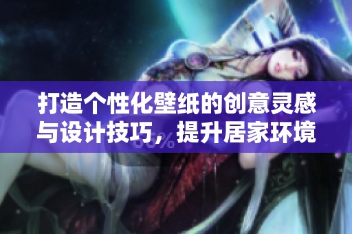 打造个性化壁纸的创意灵感与设计技巧，提升居家环境的美感与舒适感