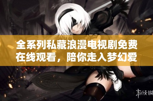 全系列私藏浪漫电视剧免费在线观看，陪你走入梦幻爱情世界