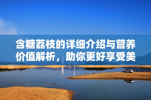 含糖荔枝的详细介绍与营养价值解析，助你更好享受美味。