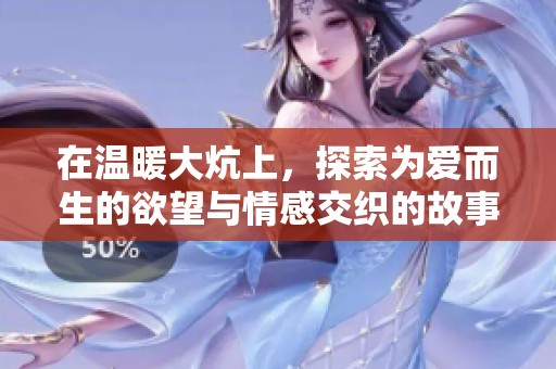 在温暖大炕上，探索为爱而生的欲望与情感交织的故事