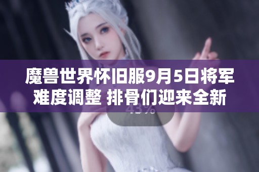 魔兽世界怀旧服9月5日将军难度调整 排骨们迎来全新挑战体验