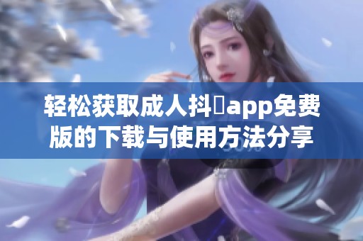 轻松获取成人抖抈app免费版的下载与使用方法分享