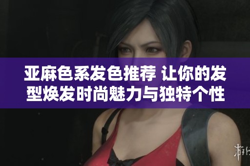 亚麻色系发色推荐 让你的发型焕发时尚魅力与独特个性