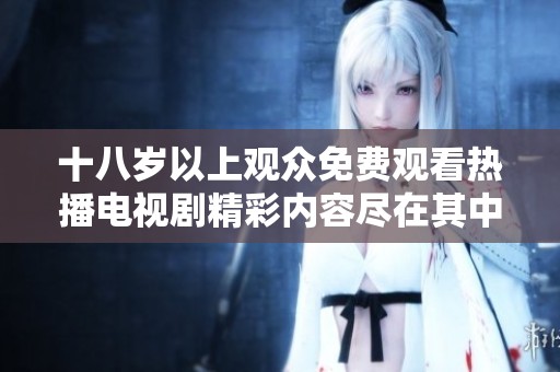 十八岁以上观众免费观看热播电视剧精彩内容尽在其中