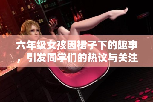 六年级女孩因裙子下的趣事，引发同学们的热议与关注