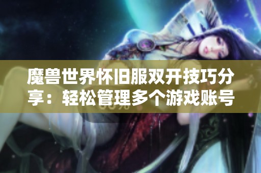 魔兽世界怀旧服双开技巧分享：轻松管理多个游戏账号的秘诀