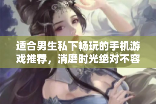 适合男生私下畅玩的手机游戏推荐，消磨时光绝对不容错过