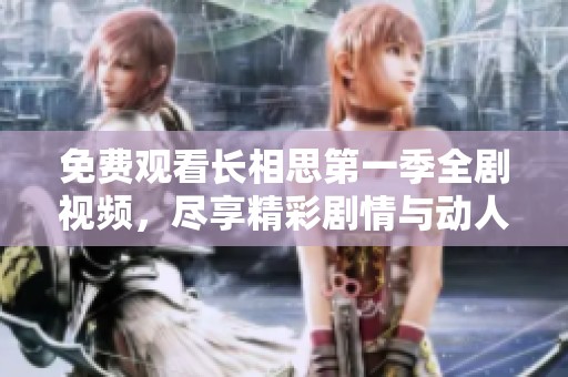 免费观看长相思第一季全剧视频，尽享精彩剧情与动人情感