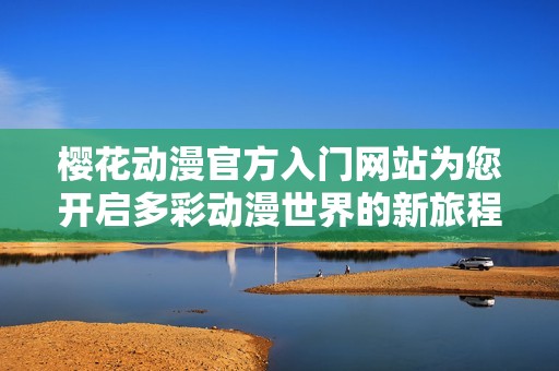 樱花动漫官方入门网站为您开启多彩动漫世界的新旅程