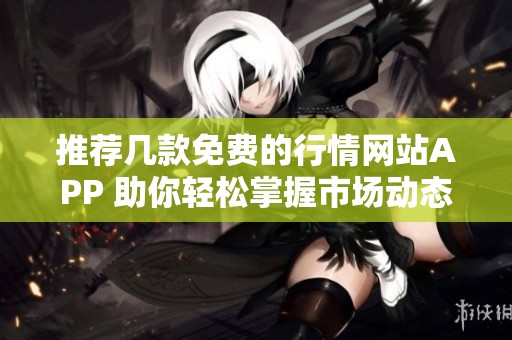 推荐几款免费的行情网站APP 助你轻松掌握市场动态