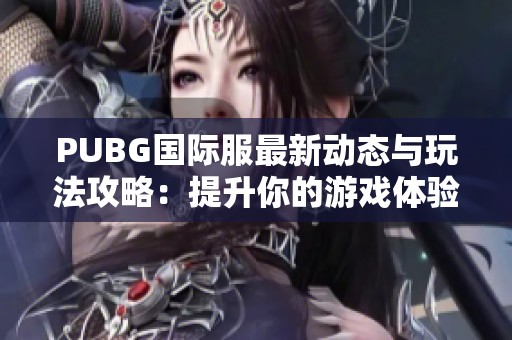 PUBG国际服最新动态与玩法攻略：提升你的游戏体验与技巧分享
