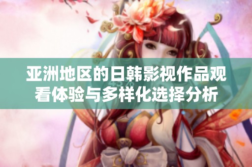 亚洲地区的日韩影视作品观看体验与多样化选择分析