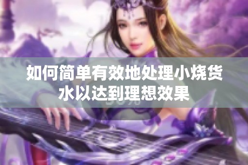 如何简单有效地处理小烧货水以达到理想效果