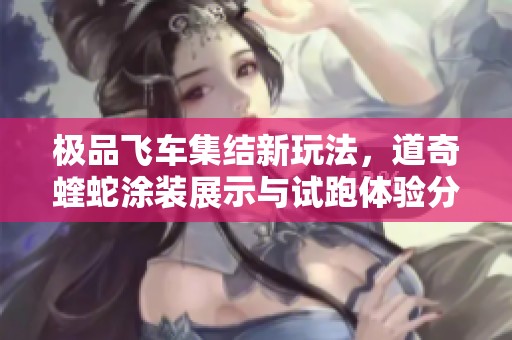 极品飞车集结新玩法，道奇蝰蛇涂装展示与试跑体验分享
