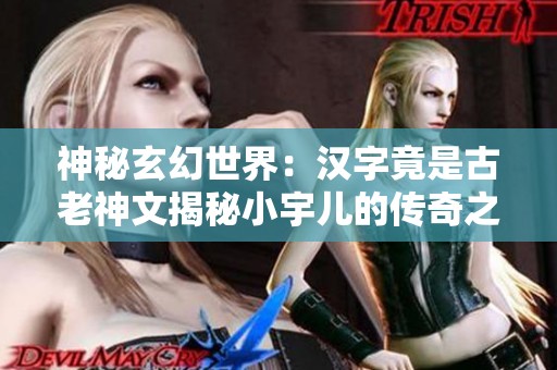 神秘玄幻世界：汉字竟是古老神文揭秘小宇儿的传奇之旅